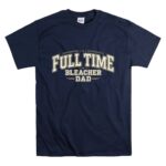 Full Time Bleacher Dad T Shirt 7.jpg