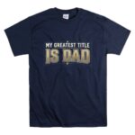 My Greatest Title Is Dad T Shirt 7.jpg