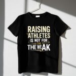 Raising Athletes Is Not For The Weak 1 T Shirt.jpg