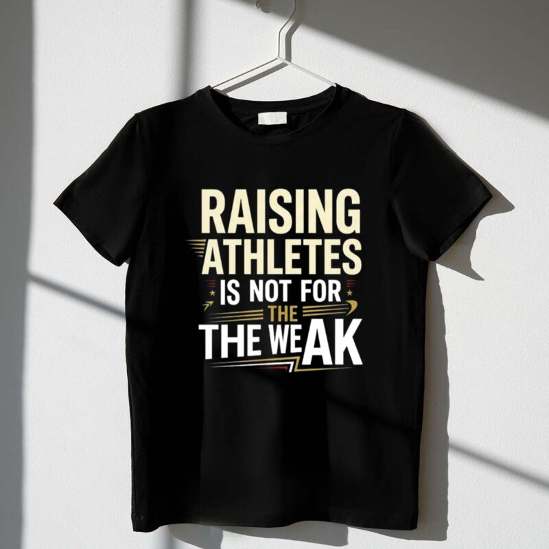 Raising Athletes Is Not For The Weak 1 T Shirt.jpg